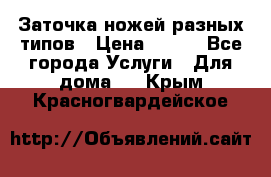 Заточка ножей разных типов › Цена ­ 200 - Все города Услуги » Для дома   . Крым,Красногвардейское